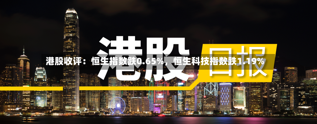 港股收评：恒生指数跌0.65%，恒生科技指数跌1.19%