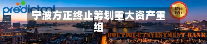 宁波方正终止筹划重大资产重组