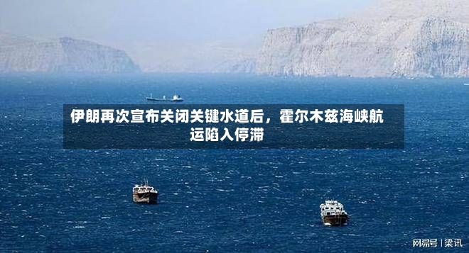 伊朗再次宣布关闭关键水道后，霍尔木兹海峡航运陷入停滞-第2张图片