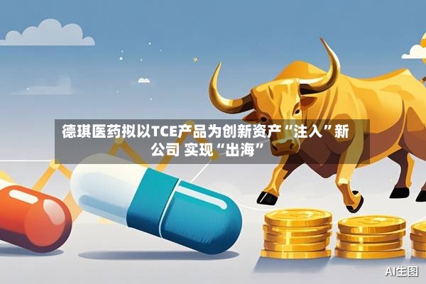 德琪医药拟以TCE产品为创新资产“注入”新公司 实现“出海”-第2张图片