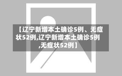 【辽宁新增本土确诊5例、无症状52例,辽宁新增本土确诊5例,无症状52例】