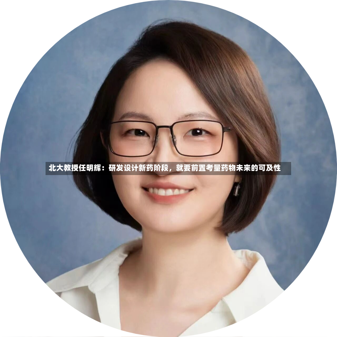 北大教授任明辉：研发设计新药阶段，就要前置考量药物未来的可及性