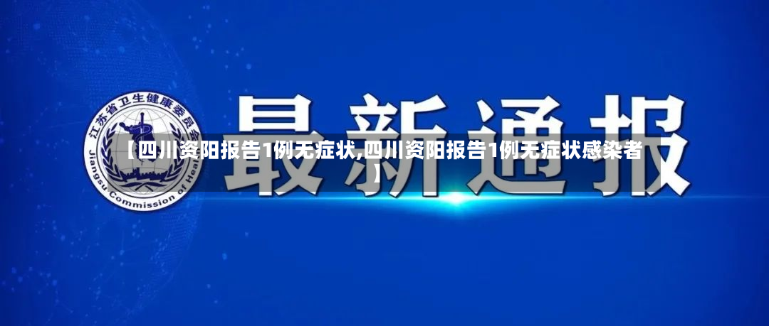 【四川资阳报告1例无症状,四川资阳报告1例无症状感染者】