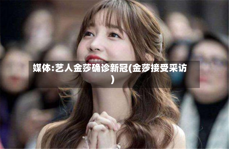 媒体:艺人金莎确诊新冠(金莎接受采访)-第2张图片