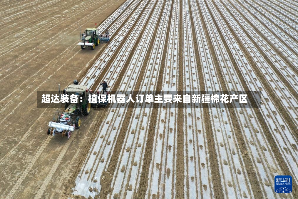 超达装备：植保机器人订单主要来自新疆棉花产区-第2张图片
