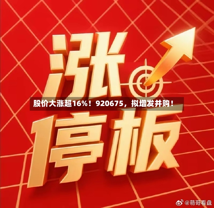 股价大涨超16%！920675，拟增发并购！-第2张图片