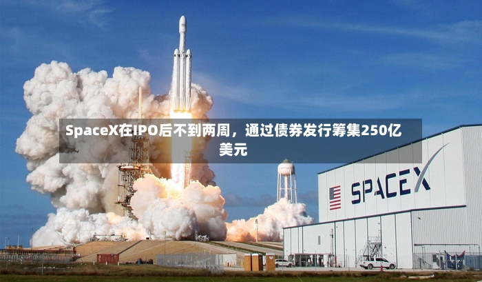 SpaceX在IPO后不到两周，通过债券发行筹集250亿美元-第3张图片
