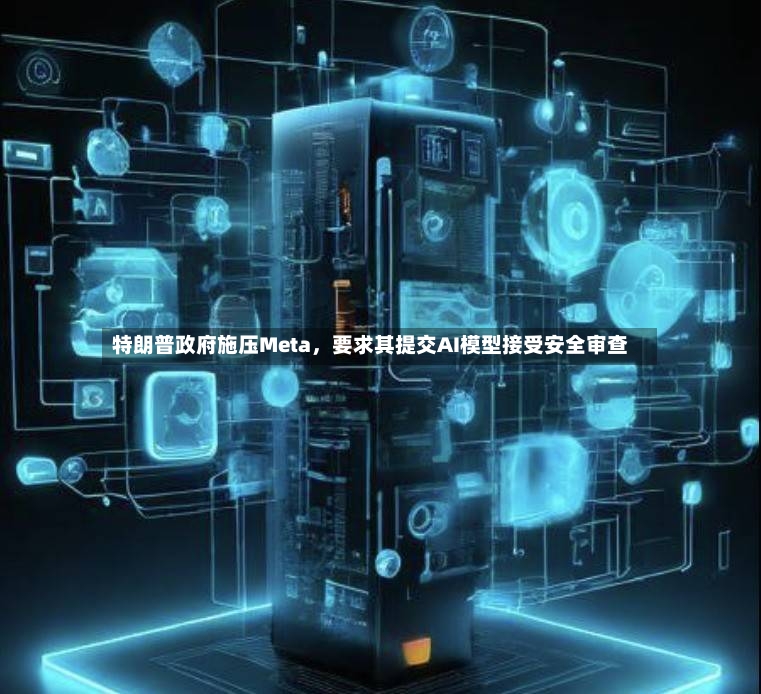 特朗普政府施压Meta，要求其提交AI模型接受安全审查-第3张图片