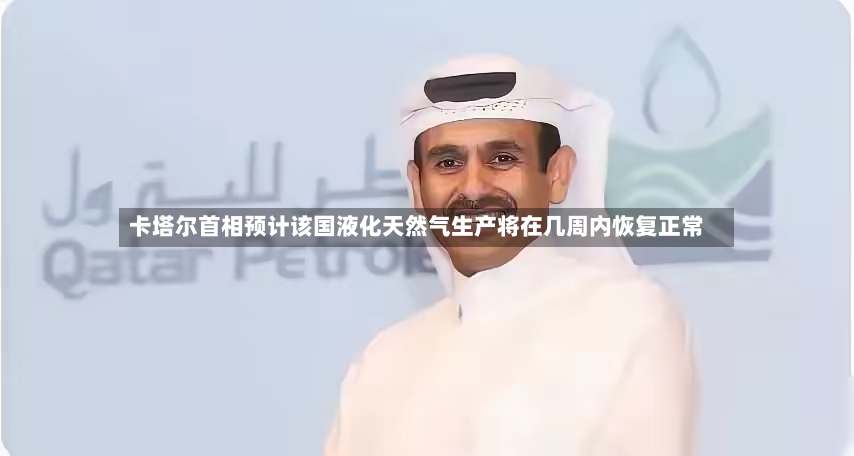 卡塔尔首相预计该国液化天然气生产将在几周内恢复正常