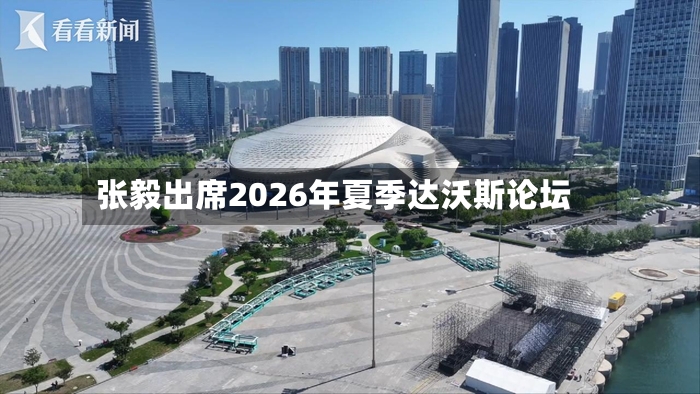张毅出席2026年夏季达沃斯论坛-第3张图片