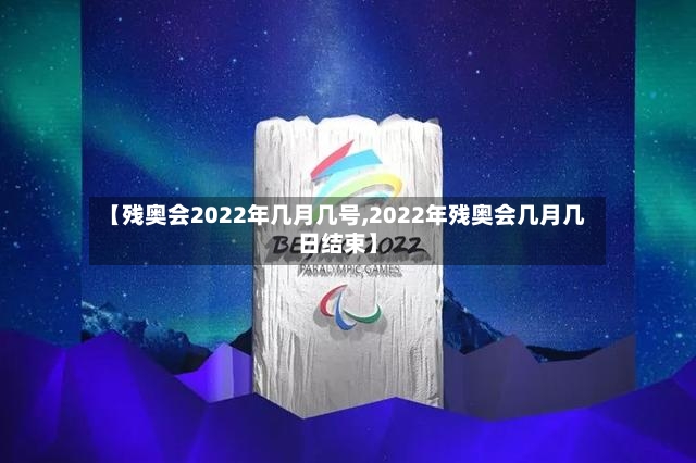 【残奥会2022年几月几号,2022年残奥会几月几日结束】-第3张图片