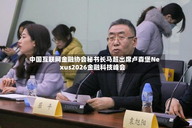 中国互联网金融协会秘书长马超出席卢森堡Nexus2026金融科技峰会