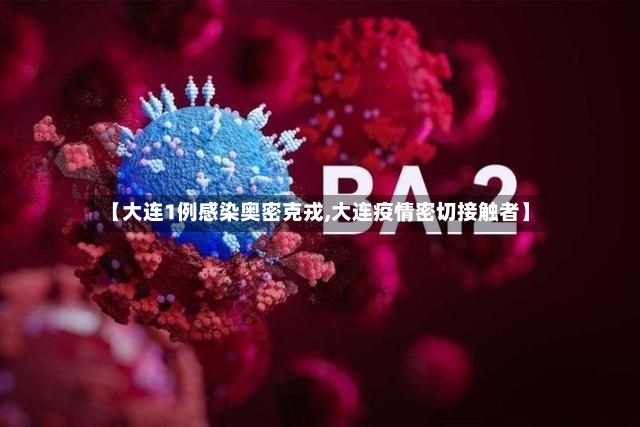 【大连1例感染奥密克戎,大连疫情密切接触者】-第2张图片