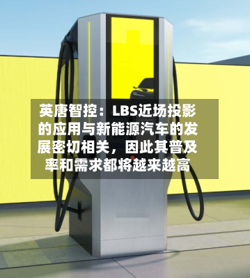 英唐智控：LBS近场投影的应用与新能源汽车的发展密切相关，因此其普及率和需求都将越来越高