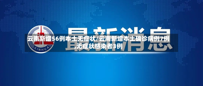 云南新增56例本土无症状/云南新增本土确诊病例7例,无症状感染者3例-第2张图片