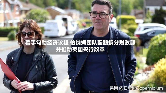 着手勾勒经济议程 伯纳姆团队酝酿拆分财政部并推动英国央行改革-第3张图片