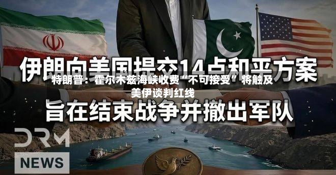 特朗普：霍尔木兹海峡收费“不可接受” 将触及美伊谈判红线-第2张图片