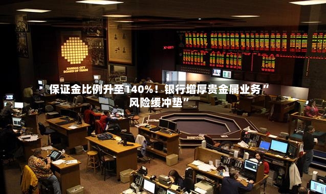 保证金比例升至140%！银行增厚贵金属业务“风险缓冲垫”-第2张图片