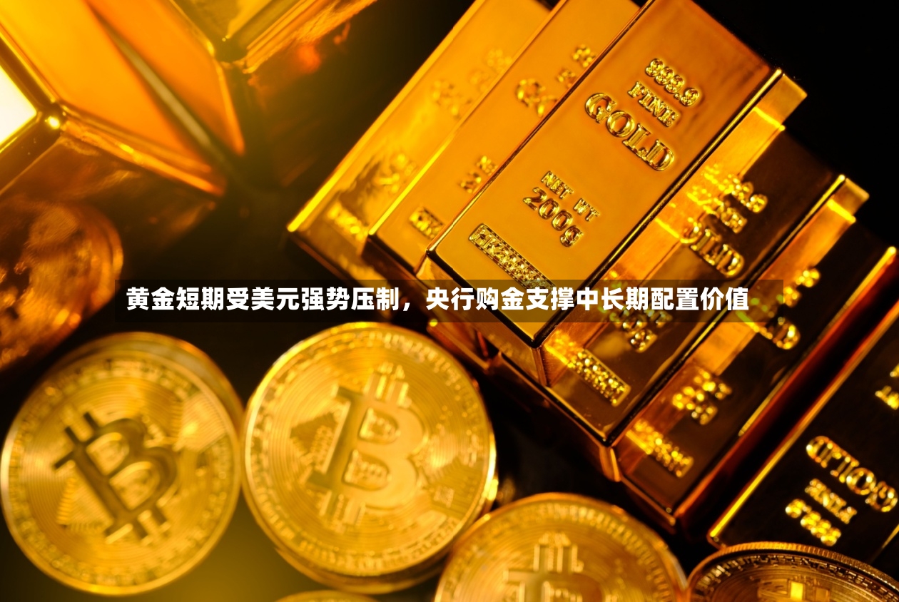 黄金短期受美元强势压制	，央行购金支撑中长期配置价值-第2张图片