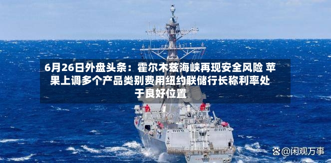 6月26日外盘头条：霍尔木兹海峡再现安全风险 苹果上调多个产品类别费用纽约联储行长称利率处于良好位置