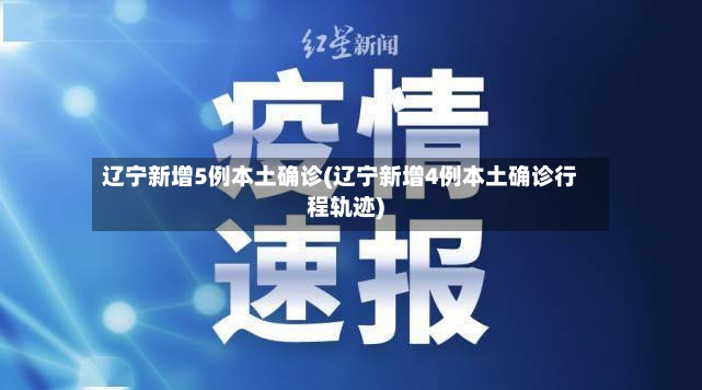 辽宁新增5例本土确诊(辽宁新增4例本土确诊行程轨迹)-第2张图片