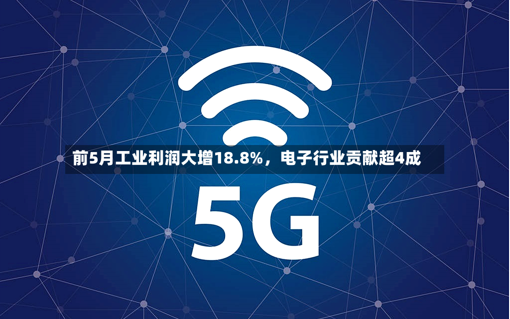 前5月工业利润大增18.8%，电子行业贡献超4成-第3张图片