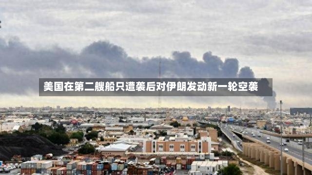 美国在第二艘船只遭袭后对伊朗发动新一轮空袭