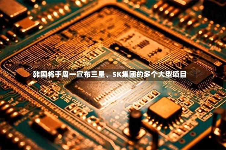 韩国将于周一宣布三星、SK集团的多个大型项目