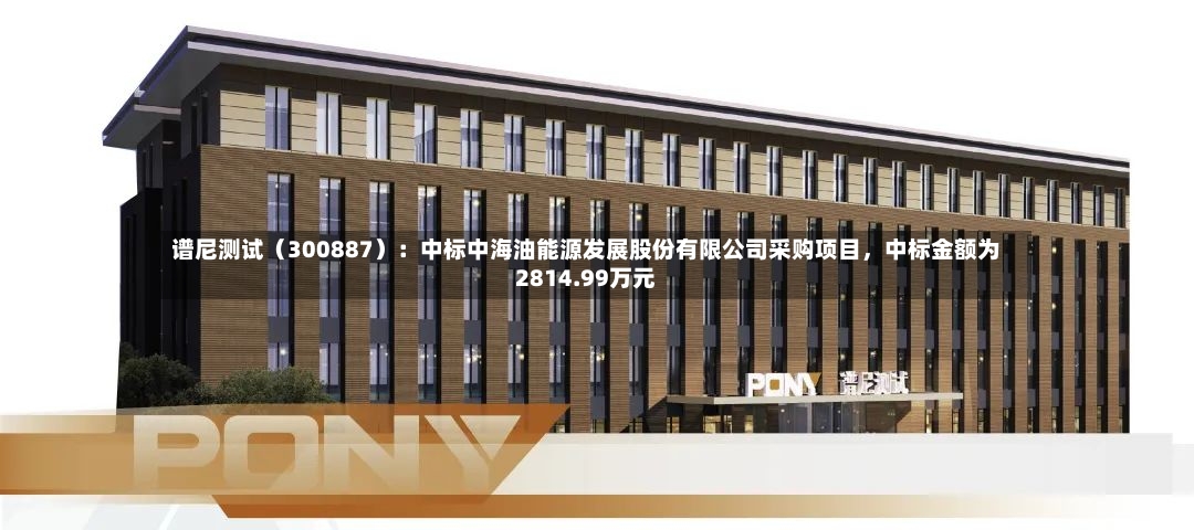 谱尼测试（300887）：中标中海油能源发展股份有限公司采购项目	，中标金额为2814.99万元-第2张图片