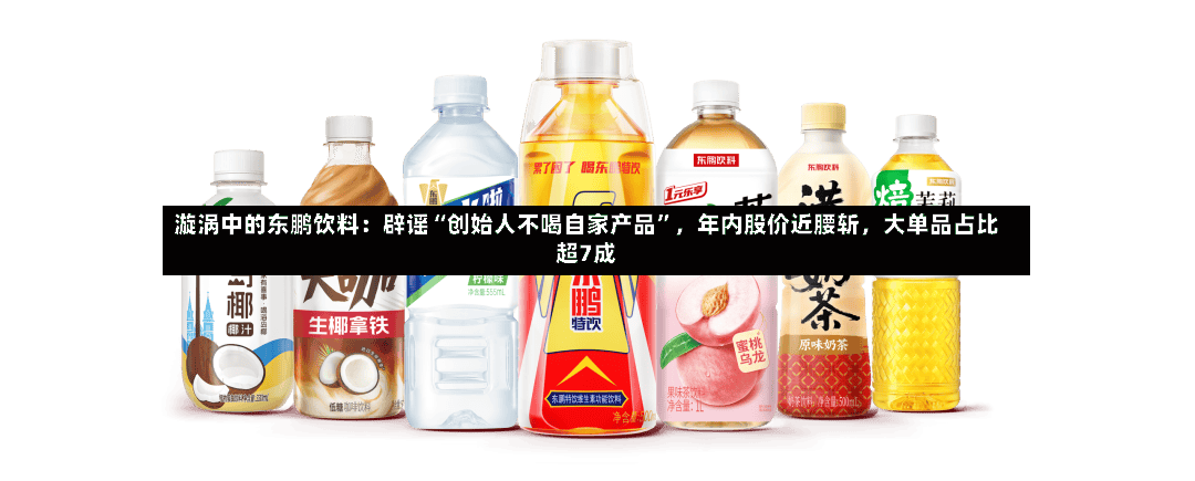 漩涡中的东鹏饮料：辟谣“创始人不喝自家产品”，年内股价近腰斩，大单品占比超7成-第2张图片