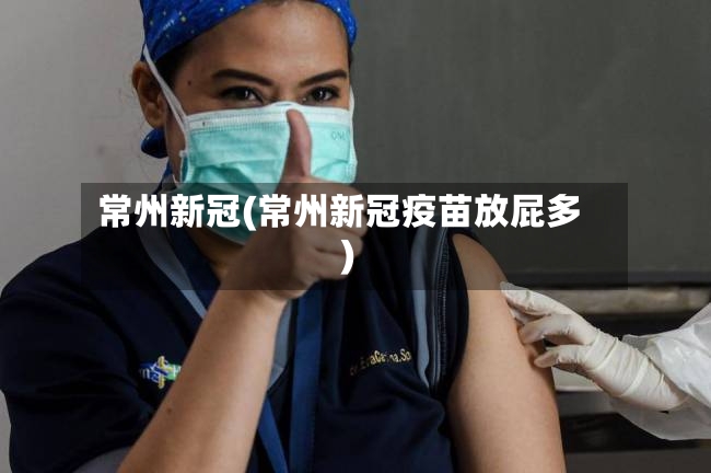 常州新冠(常州新冠疫苗放屁多)-第3张图片