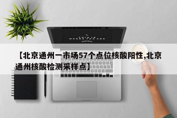 【北京通州一市场57个点位核酸阳性,北京通州核酸检测采样点】