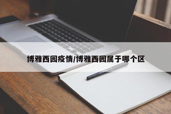 博雅西园疫情/博雅西园属于哪个区