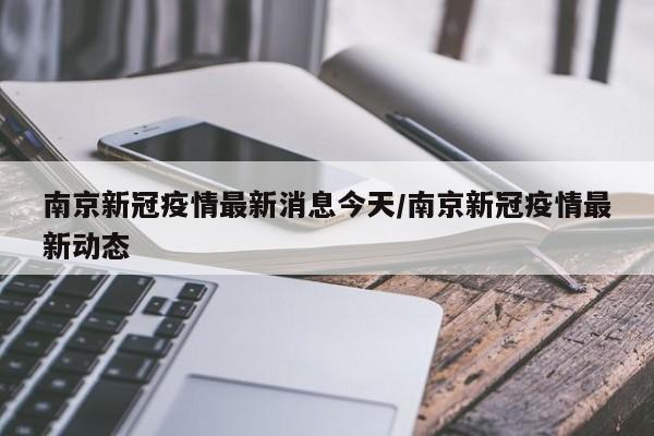 南京新冠疫情最新消息今天/南京新冠疫情最新动态