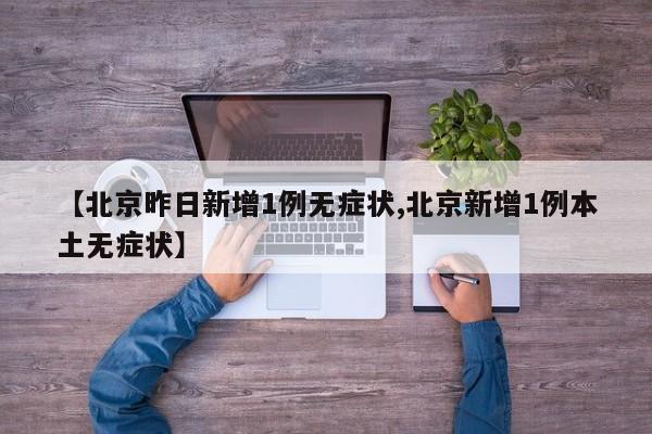【北京昨日新增1例无症状,北京新增1例本土无症状】