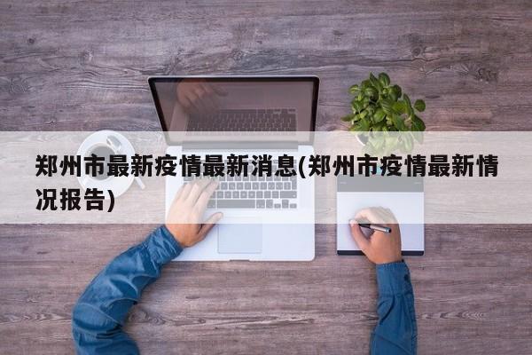 郑州市最新疫情最新消息(郑州市疫情最新情况报告)
