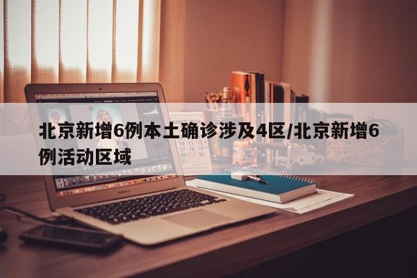 北京新增6例本土确诊涉及4区/北京新增6例活动区域