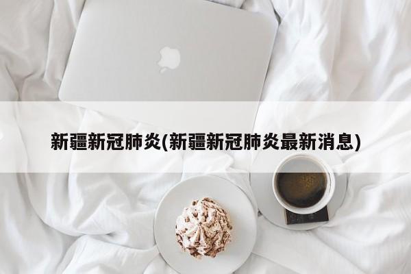 新疆新冠肺炎(新疆新冠肺炎最新消息)