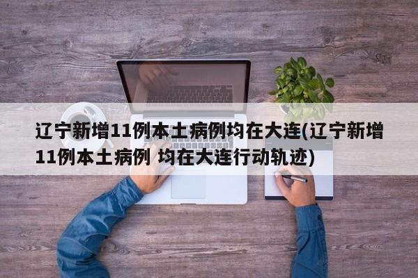 辽宁新增11例本土病例均在大连(辽宁新增11例本土病例 均在大连行动轨迹)