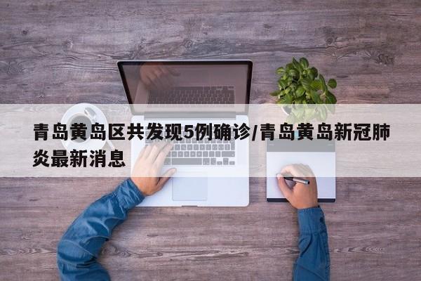 青岛黄岛区共发现5例确诊/青岛黄岛新冠肺炎最新消息
