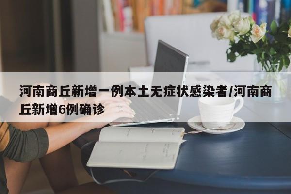 河南商丘新增一例本土无症状感染者/河南商丘新增6例确诊