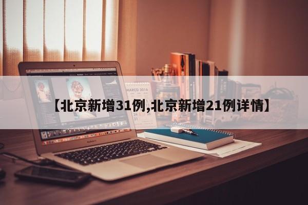 【北京新增31例,北京新增21例详情】