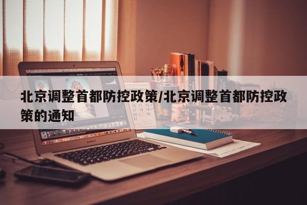北京调整首都防控政策/北京调整首都防控政策的通知