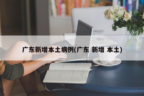 广东新增本土病例(广东 新增 本土)