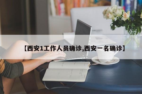 【西安1工作人员确诊,西安一名确诊】