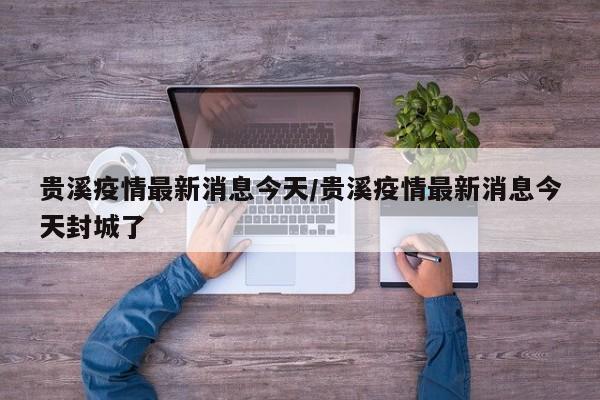 贵溪疫情最新消息今天/贵溪疫情最新消息今天封城了