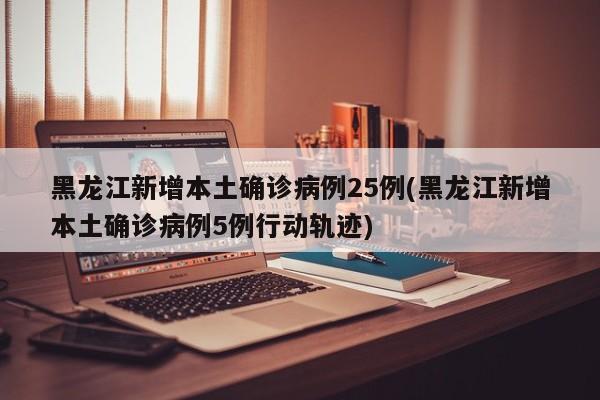 黑龙江新增本土确诊病例25例(黑龙江新增本土确诊病例5例行动轨迹)