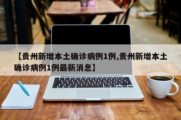 【贵州新增本土确诊病例1例,贵州新增本土确诊病例1例最新消息】