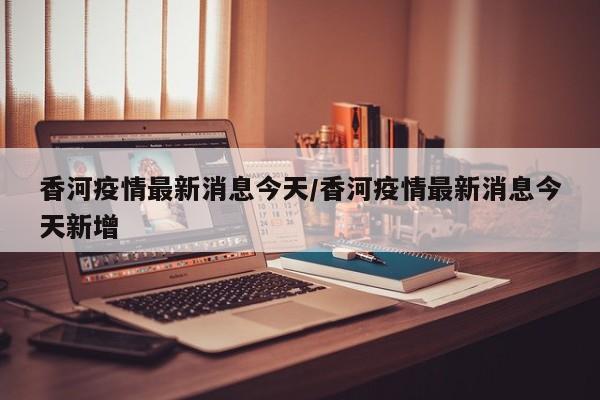 香河疫情最新消息今天/香河疫情最新消息今天新增