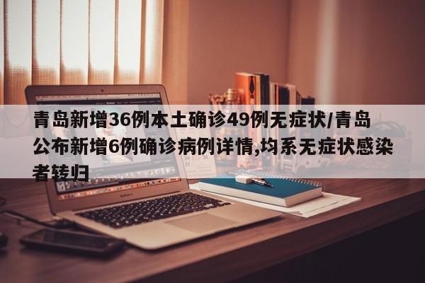 青岛新增36例本土确诊49例无症状/青岛公布新增6例确诊病例详情,均系无症状感染者转归